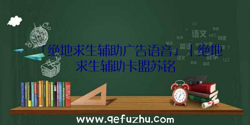 「绝地求生辅助广告语音」|绝地求生辅助卡盟苏铭